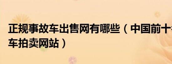 正规事故车出售网有哪些（中国前十名的事故车拍卖网站）