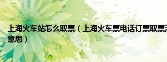 上海火车站怎么取票（上海火车票电话订票取票流程是什么意思）