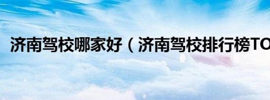 济南驾校哪家好（济南驾校排行榜TOP10）