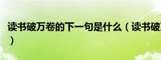 读书破万卷的下一句是什么（读书破万卷原文）