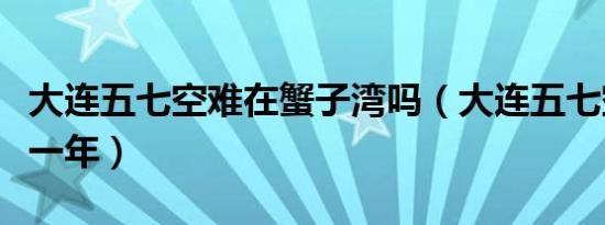 大连五七空难在蟹子湾吗（大连五七空难是哪一年）