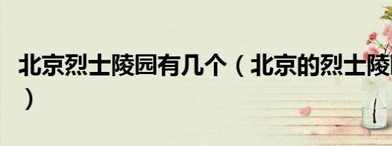 北京烈士陵园有几个（北京的烈士陵园有哪些）