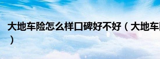 大地车险怎么样口碑好不好（大地车险怎么样）