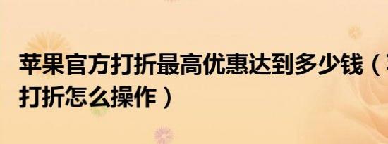 苹果官方打折最高优惠达到多少钱（苹果官方打折怎么操作）