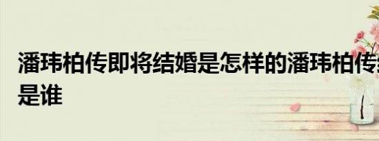 潘玮柏传即将结婚是怎样的潘玮柏传结婚对象是谁