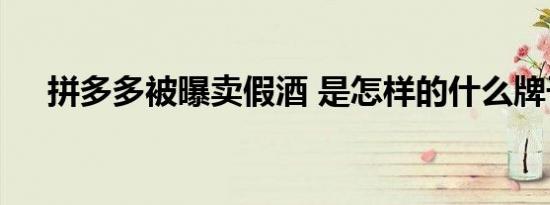 拼多多被曝卖假酒 是怎样的什么牌子的