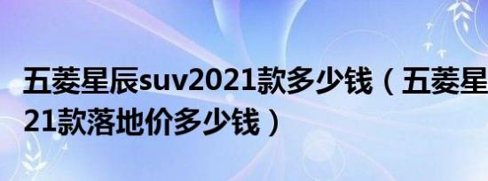 五菱星辰suv2021款多少钱（五菱星辰suv2021款落地价多少钱）