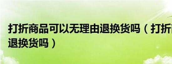 打折商品可以无理由退换货吗（打折商品可以退换货吗）