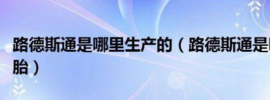 路德斯通是哪里生产的（路德斯通是哪里的轮胎）