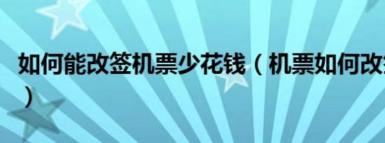 如何能改签机票少花钱（机票如何改签不花钱）