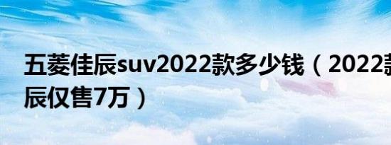 五菱佳辰suv2022款多少钱（2022款五菱佳辰仅售7万）