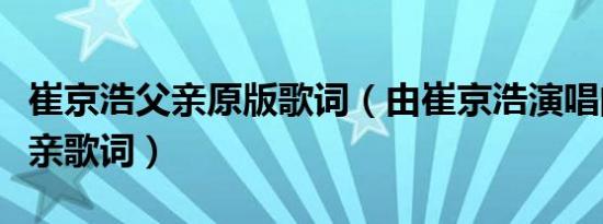 崔京浩父亲原版歌词（由崔京浩演唱的歌曲父亲歌词）