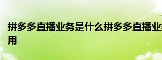 拼多多直播业务是什么拼多多直播业务有啥作用