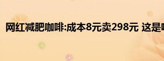 网红减肥咖啡:成本8元卖298元 这是啥情况