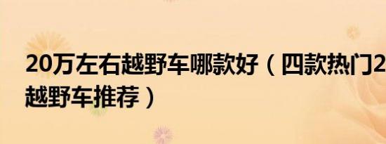 20万左右越野车哪款好（四款热门20万左右越野车推荐）