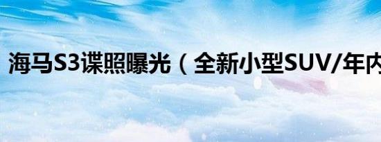 海马S3谍照曝光（全新小型SUV/年内上市）