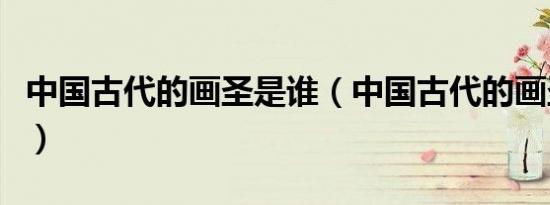 中国古代的画圣是谁（中国古代的画圣是哪位）