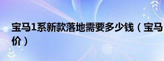 宝马1系新款落地需要多少钱（宝马1系提车价）