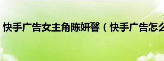 快手广告女主角陈妍馨（快手广告怎么关闭）