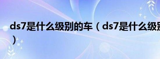 ds7是什么级别的车（ds7是什么级别的车型）