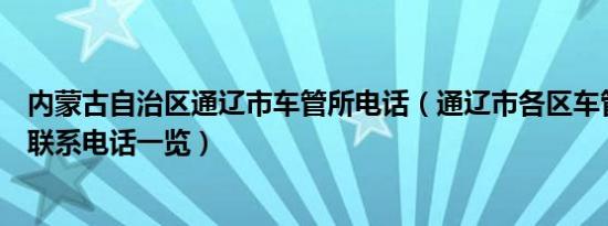 内蒙古自治区通辽市车管所电话（通辽市各区车管所地址及联系电话一览）