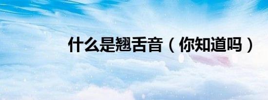 什么是翘舌音（你知道吗）