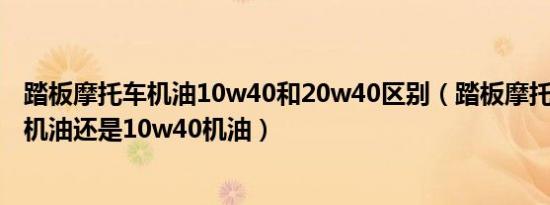 踏板摩托车机油10w40和20w40区别（踏板摩托车用5w40机油还是10w40机油）