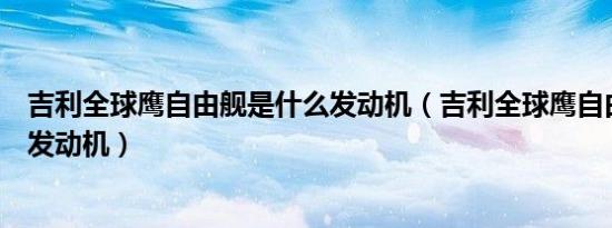 吉利全球鹰自由舰是什么发动机（吉利全球鹰自由舰是什么发动机）