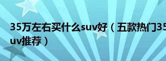 35万左右买什么suv好（五款热门35万左右suv推荐）