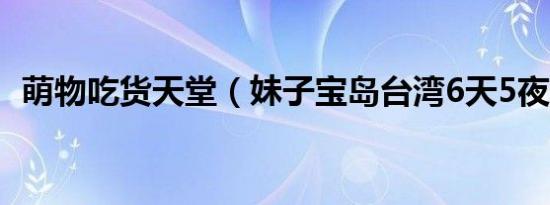 萌物吃货天堂（妹子宝岛台湾6天5夜之旅）