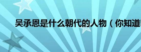 吴承恩是什么朝代的人物（你知道吗）