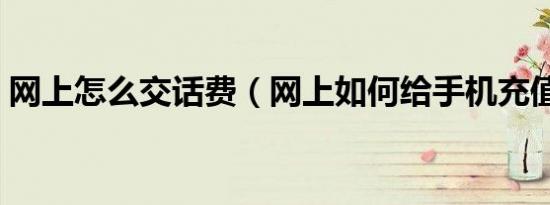 网上怎么交话费（网上如何给手机充值话费）