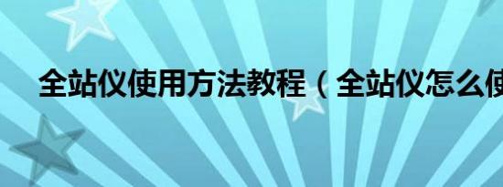 全站仪使用方法教程（全站仪怎么使用）