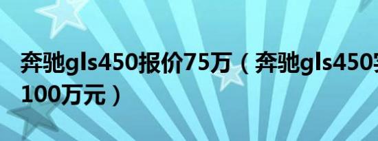 奔驰gls450报价75万（奔驰gls450实际售价100万元）