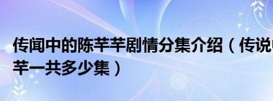 传闻中的陈芊芊剧情分集介绍（传说中的陈芊芊一共多少集）