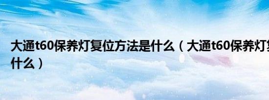 大通t60保养灯复位方法是什么（大通t60保养灯复位方法是什么）