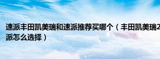 速派丰田凯美瑞和速派推荐买哪个（丰田凯美瑞2020款和速派怎么选择）