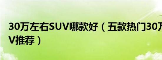 30万左右SUV哪款好（五款热门30万左右SUV推荐）