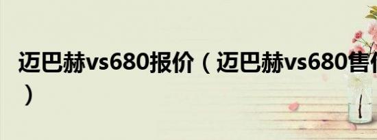 迈巴赫vs680报价（迈巴赫vs680售价48万元）