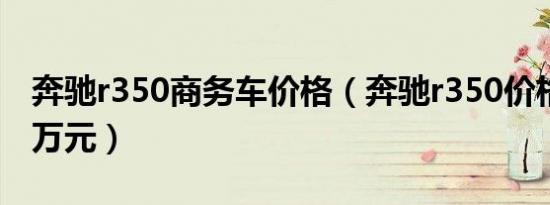 奔驰r350商务车价格（奔驰r350价格接近90万元）