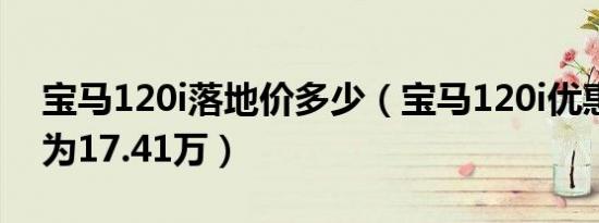 宝马120i落地价多少（宝马120i优惠后价格为17.41万）