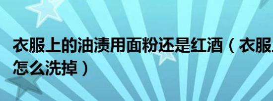 衣服上的油渍用面粉还是红酒（衣服上的红酒怎么洗掉）
