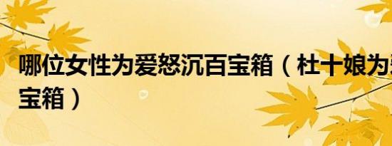 哪位女性为爱怒沉百宝箱（杜十娘为爱怒沉百宝箱）