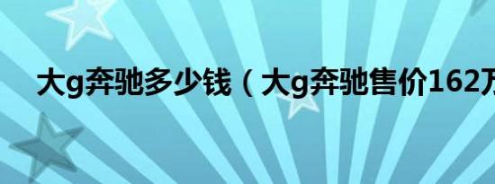 大g奔驰多少钱（大g奔驰售价162万元）