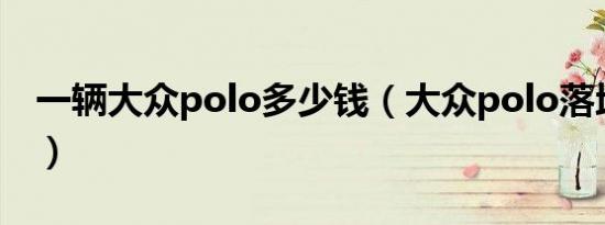 一辆大众polo多少钱（大众polo落地多少钱）