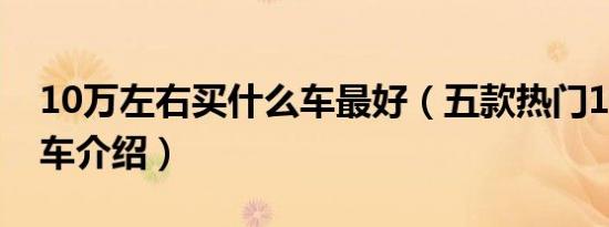 10万左右买什么车最好（五款热门10万左右车介绍）