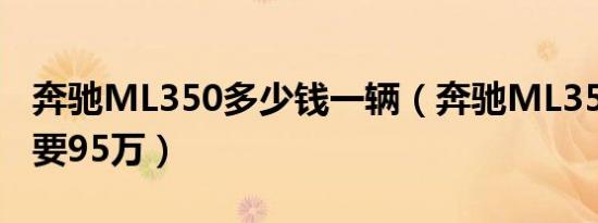 奔驰ML350多少钱一辆（奔驰ML350到手需要95万）