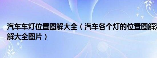 汽车车灯位置图解大全（汽车各个灯的位置图解汽车车灯图解大全图片）