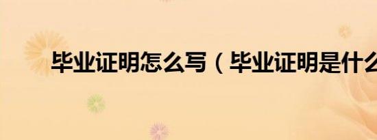 毕业证明怎么写（毕业证明是什么）