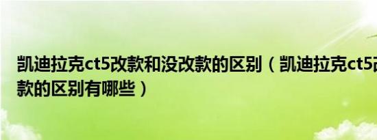 凯迪拉克ct5改款和没改款的区别（凯迪拉克ct5改款和没改款的区别有哪些）